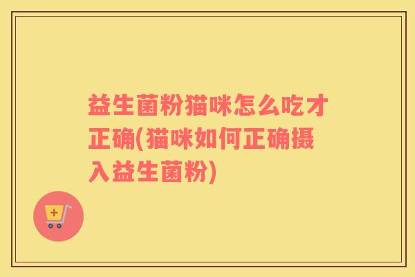 益生菌粉猫咪怎么吃才正确(猫咪如何正确摄入益生菌粉)