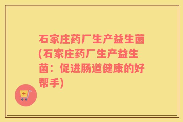 石家庄药厂生产益生菌(石家庄药厂生产益生菌：促进肠道健康的好帮手)