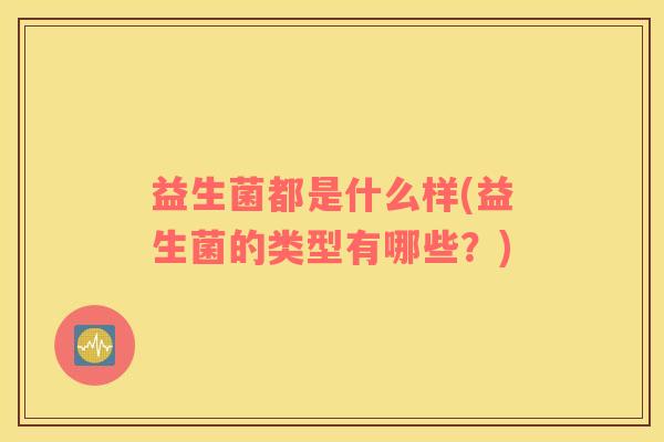 益生菌都是什么样(益生菌的类型有哪些？)