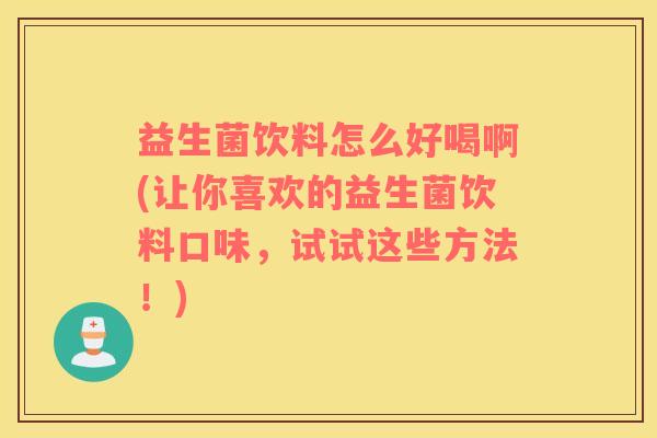 益生菌饮料怎么好喝啊(让你喜欢的益生菌饮料口味,试试这些方法!) 益生菌饮料怎么好喝啊(让你喜欢的益生菌饮料口味,试试这些方法!)