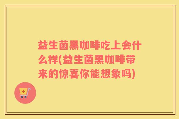 益生菌黑咖啡吃上会什么样(益生菌黑咖啡带来的惊喜你能想象吗)