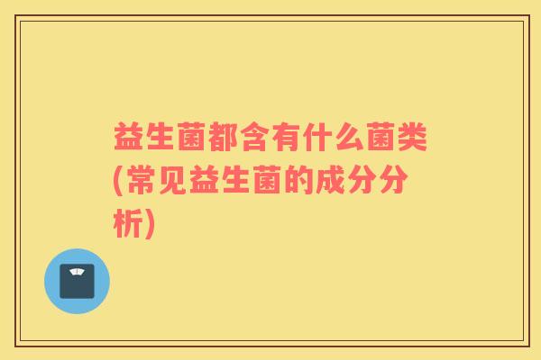 益生菌都含有什么菌类(常见益生菌的成分分析)