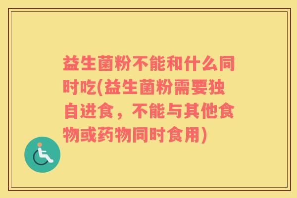 益生菌粉不能和什么同时吃(益生菌粉需要独自进食，不能与其他食物或药物同时食用)