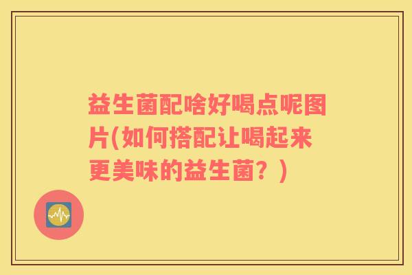 益生菌配啥好喝点呢图片(如何搭配让喝起来更美味的益生菌？)