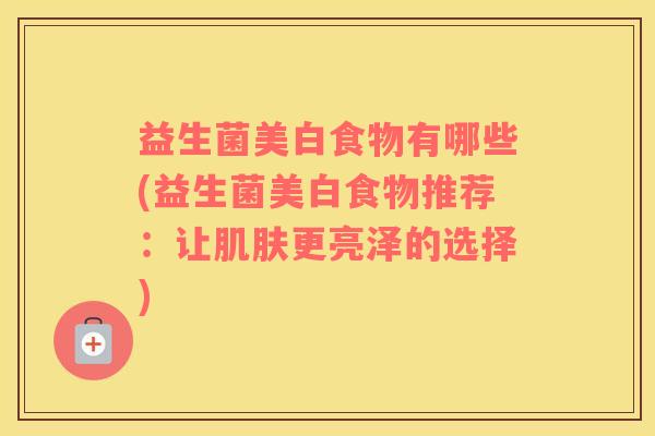 益生菌美白食物有哪些(益生菌美白食物推荐：让肌肤更亮泽的选择)
