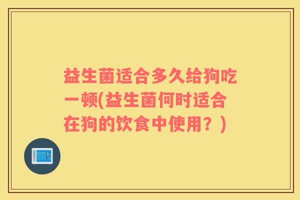 益生菌适合多久给狗吃一顿(益生菌何时适合在狗的饮食中使用？)