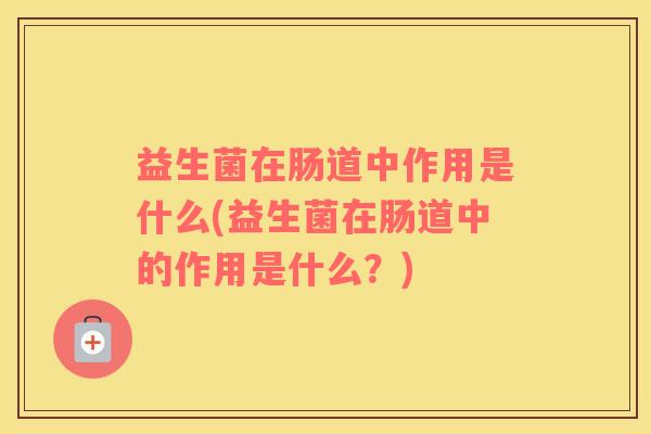 益生菌在肠道中作用是什么(益生菌在肠道中的作用是什么？)