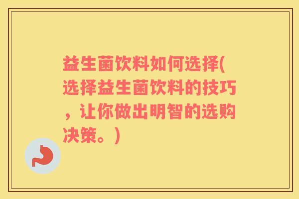 益生菌饮料如何选择(选择益生菌饮料的技巧，让你做出明智的选购决策。)