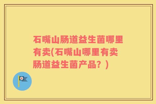 石嘴山肠道益生菌哪里有卖(石嘴山哪里有卖肠道益生菌产品？)