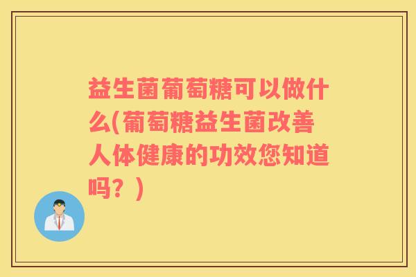 益生菌葡萄糖可以做什么(葡萄糖益生菌改善人体健康的功效您知道吗?) 益生菌葡萄糖可以做什么(葡萄糖益生菌改善人体健康的功效您知道吗?)