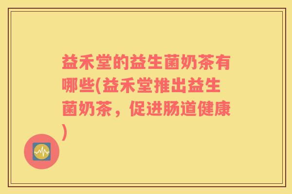益禾堂的益生菌奶茶有哪些(益禾堂推出益生菌奶茶，促进肠道健康)