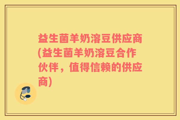 益生菌羊奶溶豆供应商(益生菌羊奶溶豆合作伙伴，值得信赖的供应商)