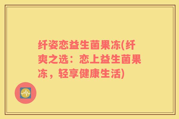 纤姿恋益生菌果冻(纤爽之选：恋上益生菌果冻，轻享健康生活)