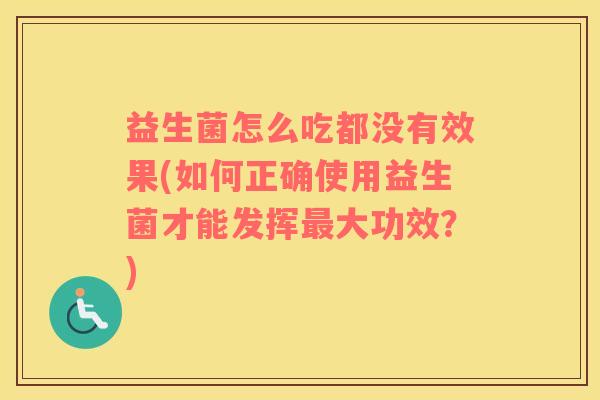 益生菌怎么吃都没有效果(如何正确使用益生菌才能发挥最大功效？)