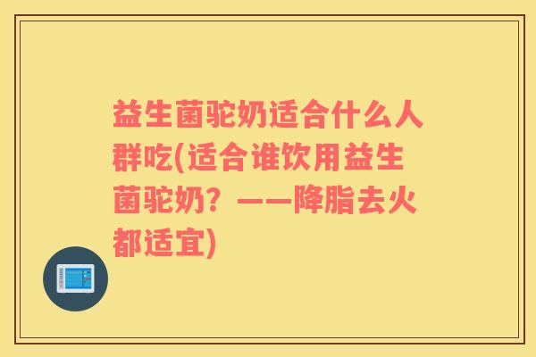 益生菌驼奶适合什么人群吃(适合谁饮用益生菌驼奶？——降脂去火都适宜)