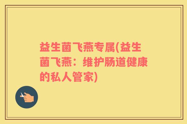 益生菌飞燕专属(益生菌飞燕：维护肠道健康的私人管家)