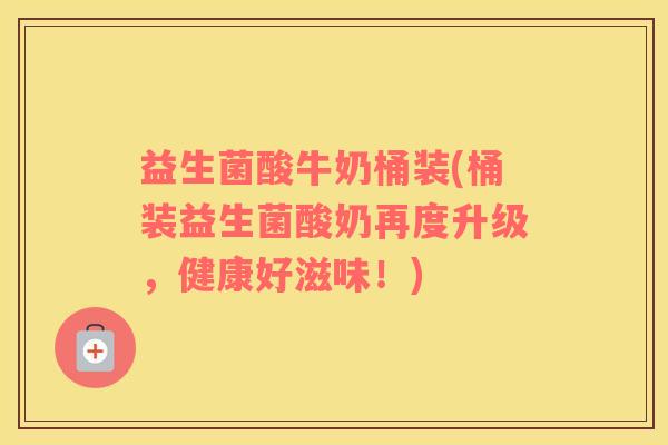 益生菌酸牛奶桶装(桶装益生菌酸奶再度升级，健康好滋味！)