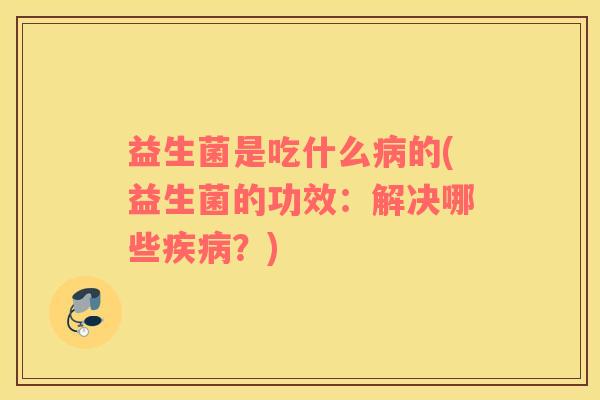 益生菌是吃什么病的(益生菌的功效：解决哪些疾病？)