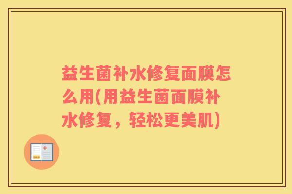 益生菌补水修复面膜怎么用(用益生菌面膜补水修复，轻松更美肌)