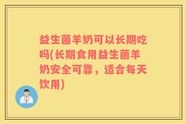 益生菌羊奶可以长期吃吗(长期食用益生菌羊奶安全可靠，适合每天饮用)