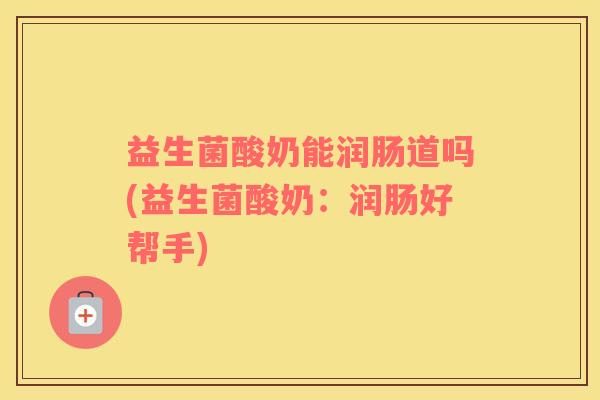 益生菌酸奶能润肠道吗(益生菌酸奶：润肠好帮手)