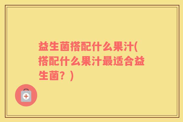 益生菌搭配什么果汁(搭配什么果汁最适合益生菌？)