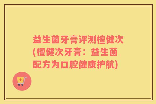 益生菌牙膏评测檀健次(檀健次牙膏：益生菌配方为口腔健康护航)