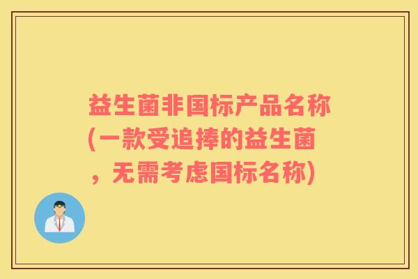 益生菌非国标产品名称(一款受追捧的益生菌,无需考虑国标名称) 益生菌非国标产品名称(一款受追捧的益生菌,无需考虑国标名称)