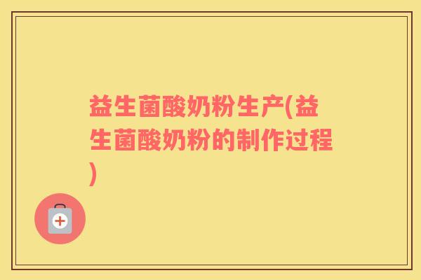 益生菌酸奶粉生产(益生菌酸奶粉的制作过程)