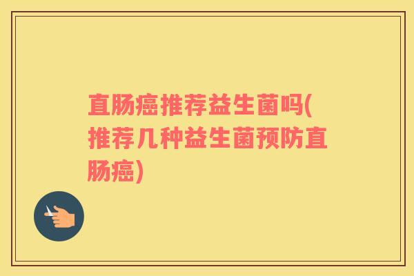 直肠癌推荐益生菌吗(推荐几种益生菌预防直肠癌)