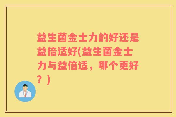益生菌金士力的好还是益倍适好(益生菌金士力与益倍适,哪个更好?) 益生菌金士力的好还是益倍适好(益生菌金士力与益倍适,哪个更好?)