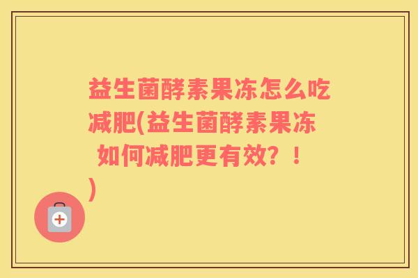 益生菌酵素果冻怎么吃减肥(益生菌酵素果冻 如何减肥更有效？！)