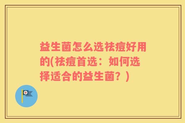 益生菌怎么选祛痘好用的(祛痘首选：如何选择适合的益生菌？)