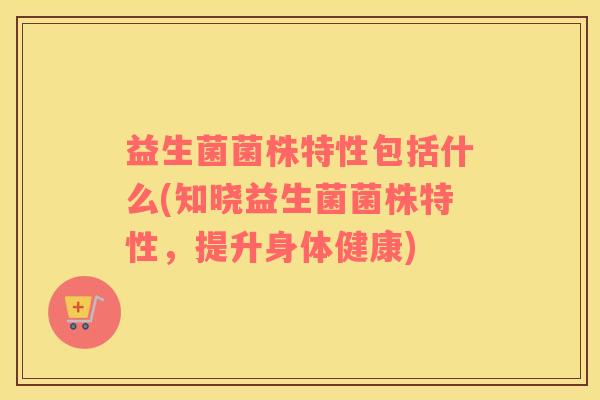 益生菌菌株特性包括什么(知晓益生菌菌株特性，提升身体健康)