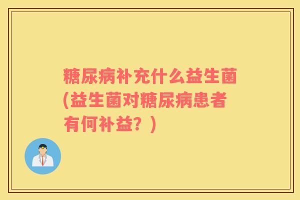 糖尿病补充什么益生菌(益生菌对糖尿病患者有何补益？)