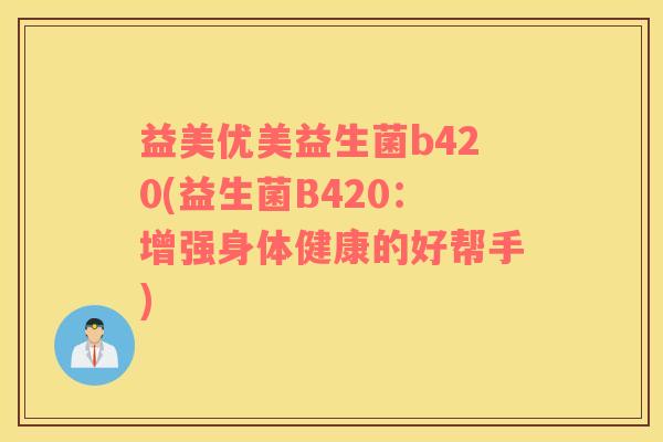 益美优美益生菌b420(益生菌B420：增强身体健康的好帮手)