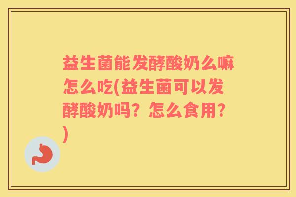 益生菌能发酵酸奶么嘛怎么吃(益生菌可以发酵酸奶吗？怎么食用？)