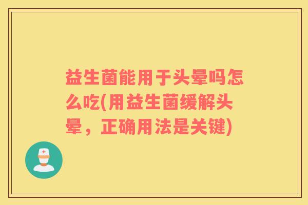 益生菌能用于头晕吗怎么吃(用益生菌缓解头晕，正确用法是关键)