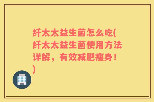 纤太太益生菌怎么吃(纤太太益生菌使用方法详解,有效瘦身!) 纤太太益生菌怎么吃(纤太太益生菌使用方法详解,有效瘦身!)