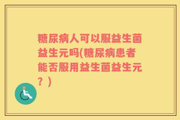 人可以服益生菌益生元吗(患者能否服用益生菌益生元?) 人可以服益生菌益生元吗(患者能否服用益生菌益生元?)
