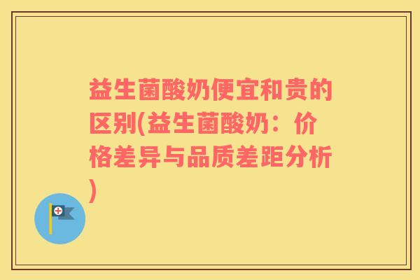 益生菌酸奶便宜和贵的区别(益生菌酸奶：价格差异与品质差距分析)