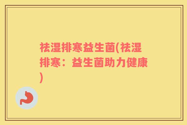 祛湿排寒益生菌(祛湿排寒:益生菌助力健康) 祛湿排寒益生菌(祛湿排寒:益生菌助力健康)