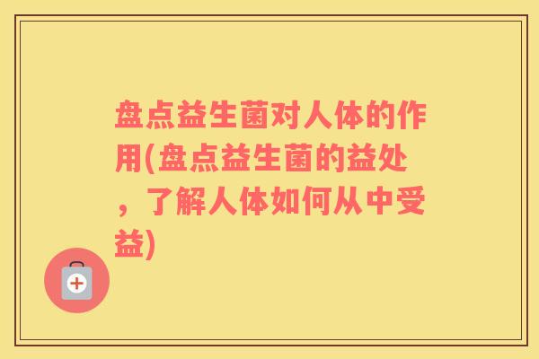 盘点益生菌对人体的作用(盘点益生菌的益处，了解人体如何从中受益)