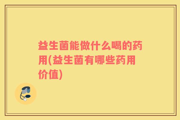 益生菌能做什么喝的药用(益生菌有哪些药用价值) 益生菌能做什么喝的药用(益生菌有哪些药用价值)