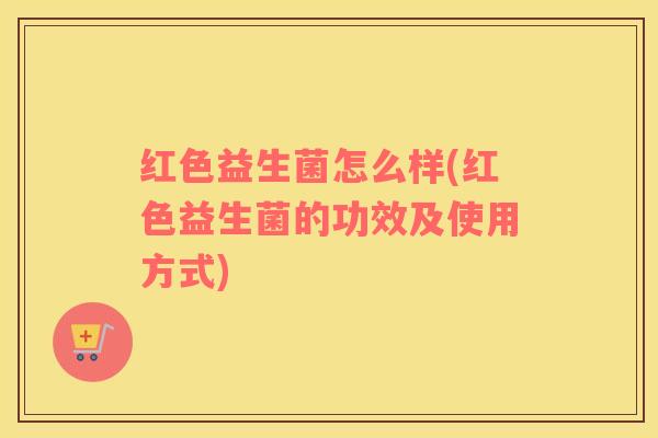 红色益生菌怎么样(红色益生菌的功效及使用方式)