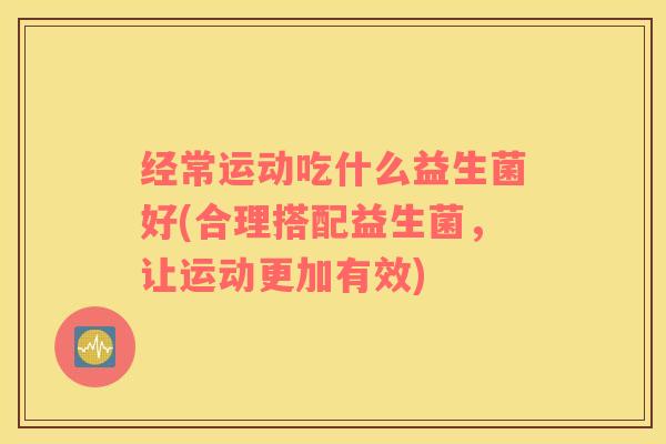 经常运动吃什么益生菌好(合理搭配益生菌，让运动更加有效)