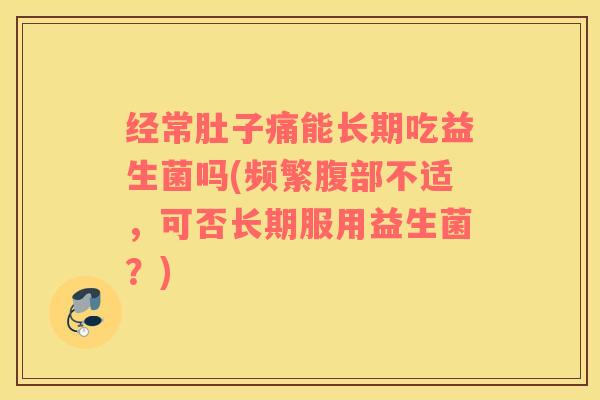 经常肚子痛能长期吃益生菌吗(频繁腹部不适，可否长期服用益生菌？)