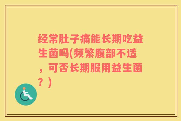 经常肚子痛能长期吃益生菌吗(频繁腹部不适，可否长期服用益生菌？)