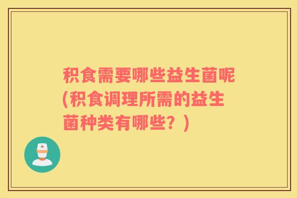 积食需要哪些益生菌呢(积食调理所需的益生菌种类有哪些？)