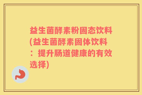 益生菌酵素粉固态饮料(益生菌酵素固体饮料：提升肠道健康的有效选择)